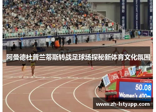 阿曼德杜普兰蒂斯转战足球场探秘新体育文化氛围