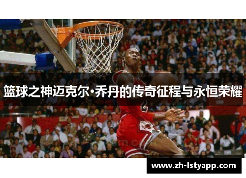 篮球之神迈克尔·乔丹的传奇征程与永恒荣耀
