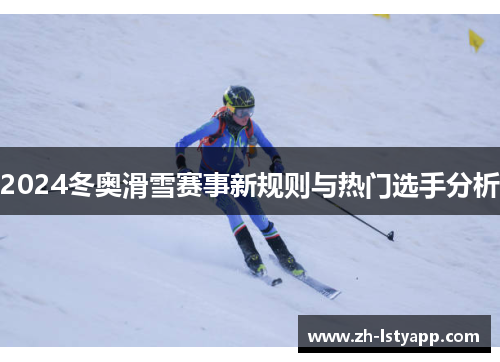 2024冬奥滑雪赛事新规则与热门选手分析 2024冬奥滑雪赛事新规则与热门选手分析